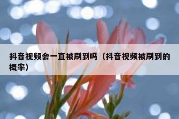抖音视频会一直被刷到吗（抖音视频被刷到的概率）