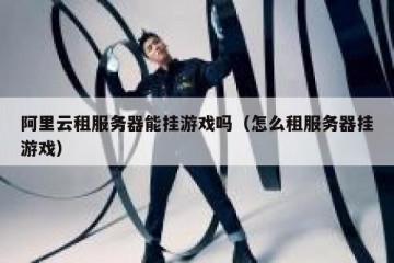 阿里云租服务器能挂游戏吗（怎么租服务器挂游戏）