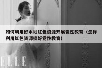 如何利用好本地红色资源开展党性教育（怎样利用红色资源搞好党性教育）