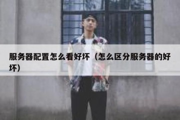 服务器配置怎么看好坏（怎么区分服务器的好坏）