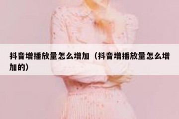 抖音增播放量怎么增加（抖音增播放量怎么增加的）