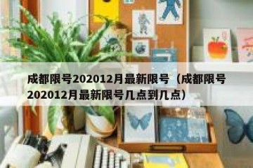 成都限号202012月最新限号（成都限号202012月最新限号几点到几点）