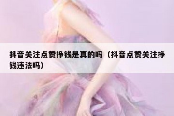 抖音关注点赞挣钱是真的吗（抖音点赞关注挣钱违法吗）