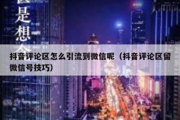 抖音评论区怎么引流到微信呢（抖音评论区留微信号技巧）