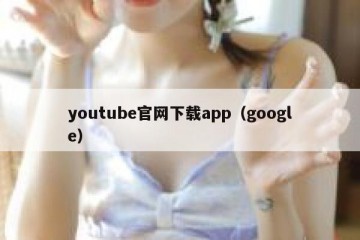 youtube官网下载app（google）
