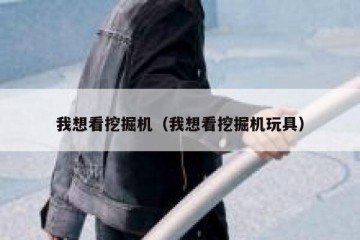 我想看挖掘机（我想看挖掘机玩具）