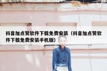抖音加点赞软件下载免费安装（抖音加点赞软件下载免费安装手机版）