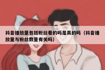 抖音播放量包括粉丝看的吗是真的吗（抖音播放量与粉丝数量有关吗）