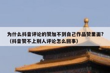 为什么抖音评论的赞加不到自己作品赞里面?（抖音赞不上别人评论怎么回事）
