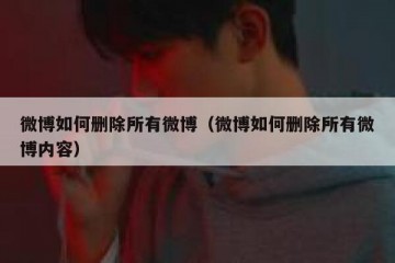 微博如何删除所有微博（微博如何删除所有微博内容）