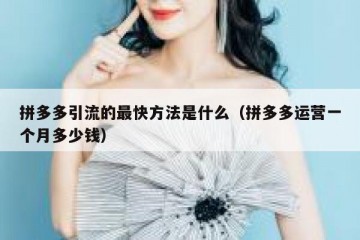 拼多多引流的最快方法是什么（拼多多运营一个月多少钱）