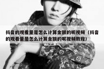 抖音的观看量是怎么计算金额的呢视频（抖音的观看量是怎么计算金额的呢视频教程）