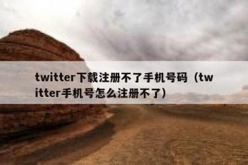 twitter下载注册不了手机号码（twitter手机号怎么注册不了）