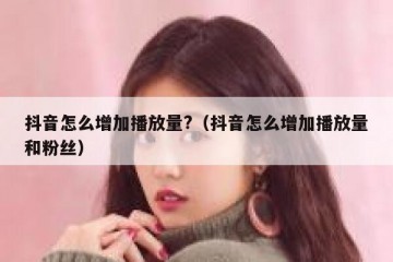 抖音怎么增加播放量?（抖音怎么增加播放量和粉丝）