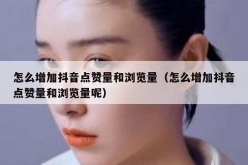 怎么增加抖音点赞量和浏览量（怎么增加抖音点赞量和浏览量呢）