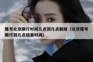 尾号北京限行时间几点到几点解除（北京尾号限行到几点结束时间）