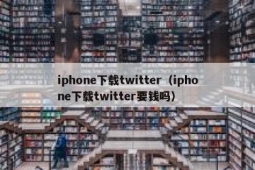 iphone下载twitter（iphone下载twitter要钱吗）