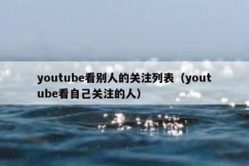 youtube看别人的关注列表（youtube看自己关注的人）