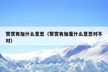赞赏有加什么意思（赞赏有加是什么意思对不对）