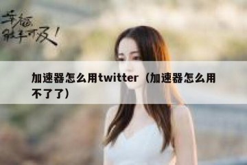加速器怎么用twitter（加速器怎么用不了了）