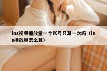 ins视频播放量一个账号只算一次吗（ins播放量怎么算）