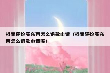 抖音评论买东西怎么退款申请（抖音评论买东西怎么退款申请呢）