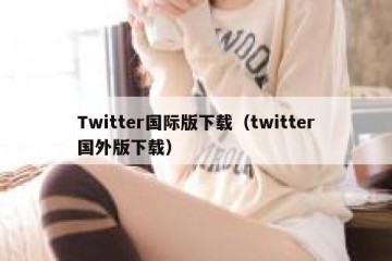 Twitter国际版下载（twitter国外版下载）