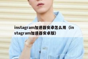 instagram加速器安卓怎么用（instagram加速器安卓版）