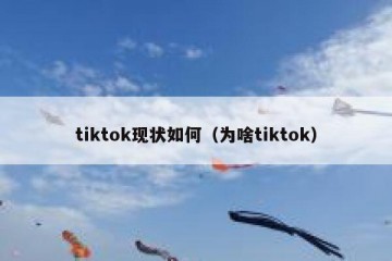 tiktok现状如何（为啥tiktok）