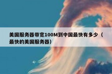 美国服务器带宽100M到中国最快有多少（最快的美国服务器）