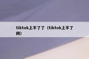 tiktok上不了了（tiktok上不了网）