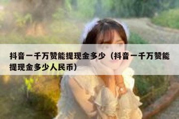 抖音一千万赞能提现金多少（抖音一千万赞能提现金多少人民币）