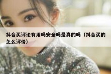 抖音买评论有用吗安全吗是真的吗（抖音买的怎么评价）