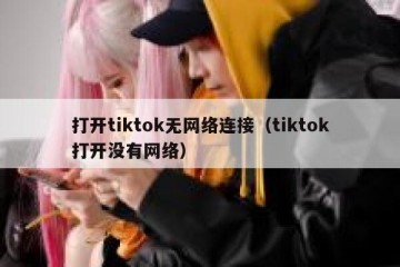打开tiktok无网络连接（tiktok打开没有网络）