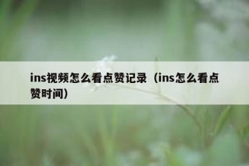 ins视频怎么看点赞记录（ins怎么看点赞时间）