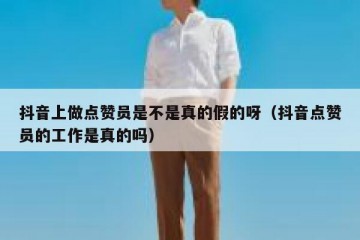抖音上做点赞员是不是真的假的呀（抖音点赞员的工作是真的吗）