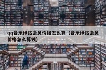 qq音乐绿钻会员价格怎么算（音乐绿钻会员价格怎么算钱）