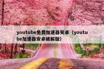 youtube免费加速器安卓（youtube加速器安卓破解版）