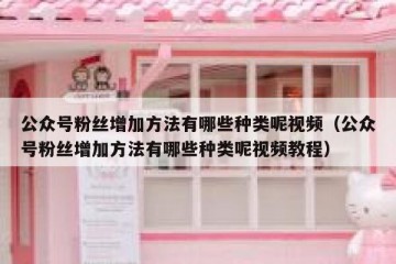 公众号粉丝增加方法有哪些种类呢视频（公众号粉丝增加方法有哪些种类呢视频教程）