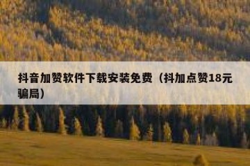 抖音加赞软件下载安装免费（抖加点赞18元骗局）