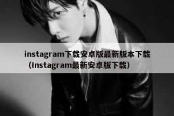 instagram下载安卓版最新版本下载（Instagram最新安卓版下载）