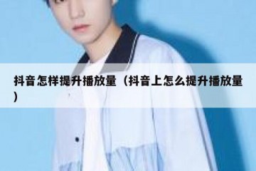 抖音怎样提升播放量（抖音上怎么提升播放量）
