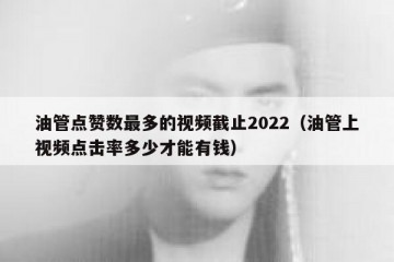油管点赞数最多的视频截止2022（油管上视频点击率多少才能有钱）