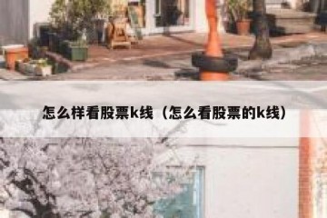 怎么样看股票k线（怎么看股票的k线）