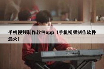 手机视频制作软件app（手机视频制作软件最火）