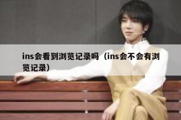 ins会看到浏览记录吗（ins会不会有浏览记录）