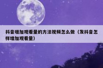 抖音增加观看量的方法视频怎么做（发抖音怎样增加观看量）