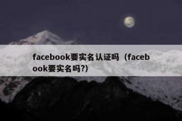 facebook要实名认证吗（facebook要实名吗?）