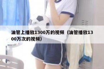油管上播放1300万的视频（油管播放1300万次的视频）