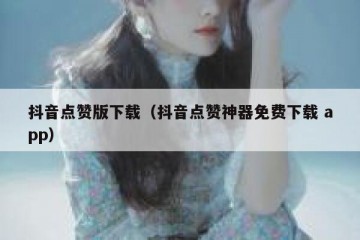 抖音点赞版下载（抖音点赞神器免费下载 app）